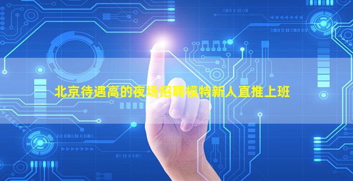 北京待遇高的夜场招聘模特新人直推上班